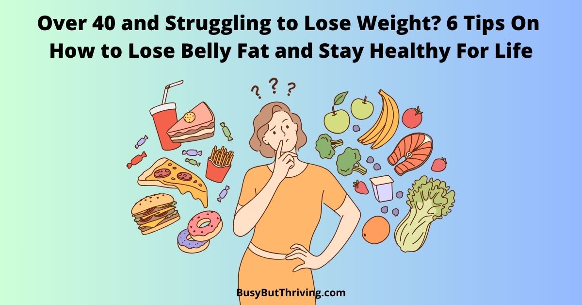 Struggling to Lose Weight After 40? 6 Tips On How to Lose Belly Fat and Stay Healthy For Life